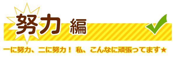 努力編　一に努力、二に努力！ 私、こんなに頑張ってます★