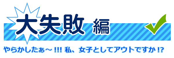 大失敗編　やらかしたぁ～!!! 私、女子としてアウトですか!?