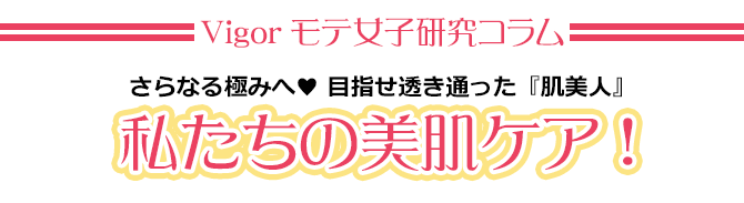 Vigor モテ女子研究コラム　さらなる極みへ目指せ透き通った『肌美人』