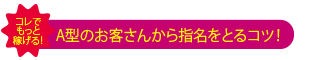 A型のお客さんから指名をとるコツ！