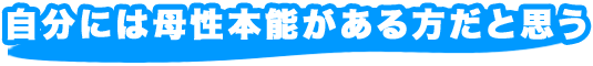 自分には母性本能がある方だと思う