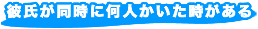 彼氏が同時に何人かいた時がある