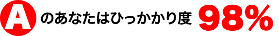 Aのあなたはひっかかり度98％