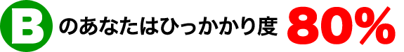 Bのあなたはひっかかり度80％