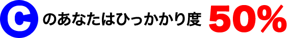 Cのあなたはひっかかり度50％