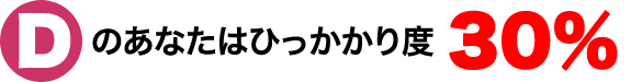 Dのあなたはひっかかり度30％