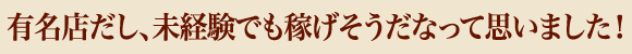 有名店だし、未経験でも稼げそうだなって思いました！