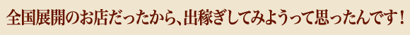 全国展開のお店だったから、出稼ぎしてみようって思ったんです！