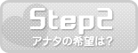 Step2 アナタの希望は？