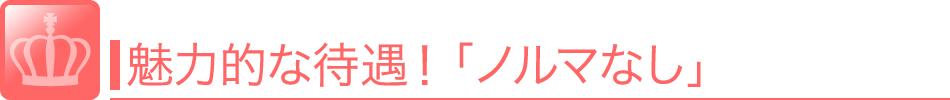 魅力的な待遇！「ノルマなし」カンパイワークであれば指名や同伴、フーゾクであれば指名や出勤日数などのノルマが一切ありません。 風俗 求人