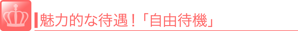 魅力的な待遇！「自由待機」お客様がつくまでの間、待機室などに出勤しなくても自宅などで自由に待機ができます。 風俗 求人